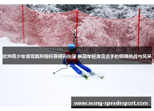欧洲青少年滑雪跳跃锦标赛精彩纷呈 展现年轻滑雪选手的极限挑战与风采