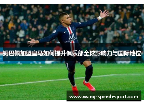 姆巴佩加盟皇马如何提升俱乐部全球影响力与国际地位