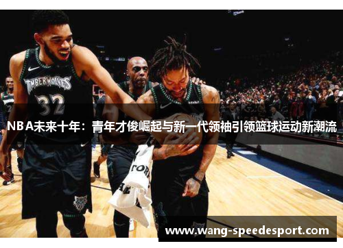 NBA未来十年：青年才俊崛起与新一代领袖引领篮球运动新潮流