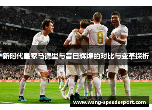 新时代皇家马德里与昔日辉煌的对比与变革探析