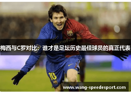 梅西与C罗对比：谁才是足坛历史最佳球员的真正代表