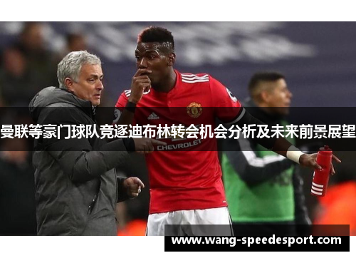 曼联等豪门球队竞逐迪布林转会机会分析及未来前景展望