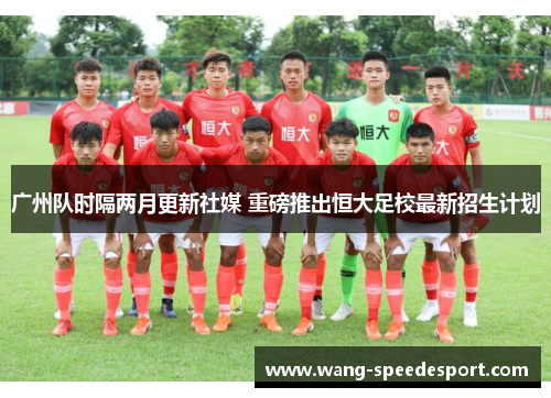 广州队时隔两月更新社媒 重磅推出恒大足校最新招生计划