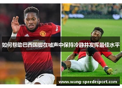 如何帮助巴西国脚在嘘声中保持冷静并发挥最佳水平