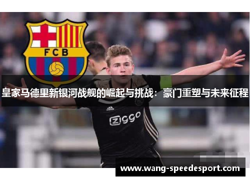皇家马德里新银河战舰的崛起与挑战：豪门重塑与未来征程