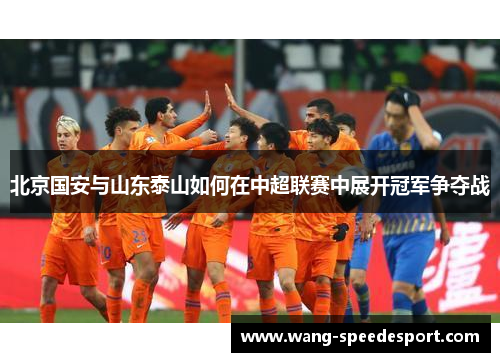 北京国安与山东泰山如何在中超联赛中展开冠军争夺战