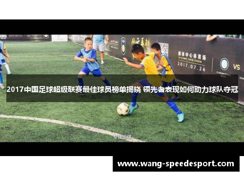 2017中国足球超级联赛最佳球员榜单揭晓 领先者表现如何助力球队夺冠