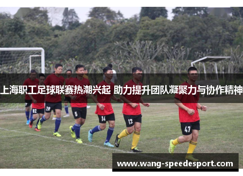 上海职工足球联赛热潮兴起 助力提升团队凝聚力与协作精神