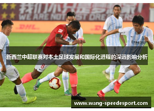 新西兰中超联赛对本土足球发展和国际化进程的深远影响分析