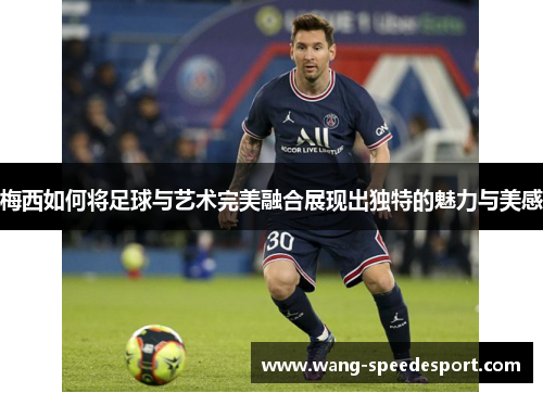 梅西如何将足球与艺术完美融合展现出独特的魅力与美感
