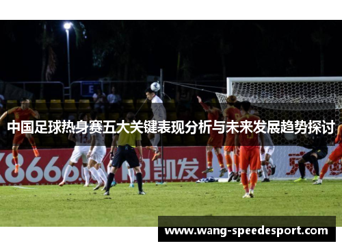 中国足球热身赛五大关键表现分析与未来发展趋势探讨