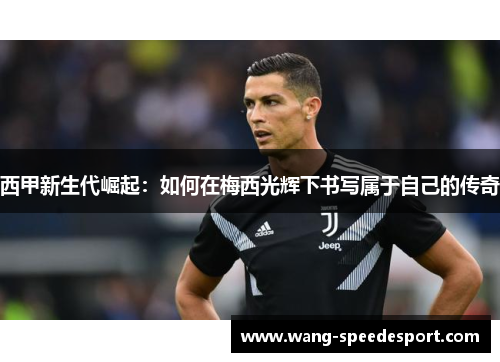 西甲新生代崛起：如何在梅西光辉下书写属于自己的传奇