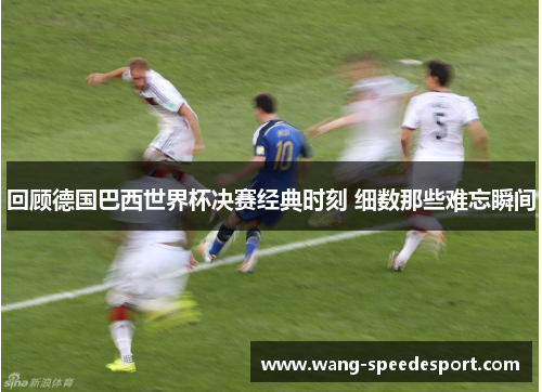 回顾德国巴西世界杯决赛经典时刻 细数那些难忘瞬间