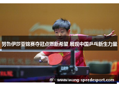 努鲁伊莎亚锦赛夺冠点燃新希望 展现中国乒乓新生力量