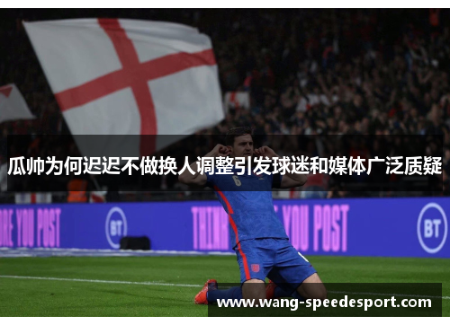 瓜帅为何迟迟不做换人调整引发球迷和媒体广泛质疑