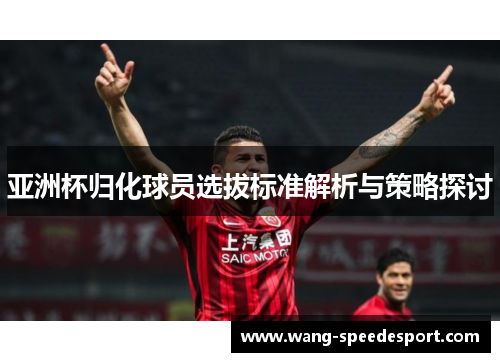 亚洲杯归化球员选拔标准解析与策略探讨