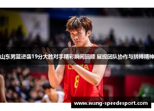 山东男篮逆袭19分大胜对手精彩瞬间回顾 展现团队协作与拼搏精神