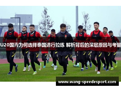U20国青为何选择泰国进行拉练 解析背后的深层原因与考量