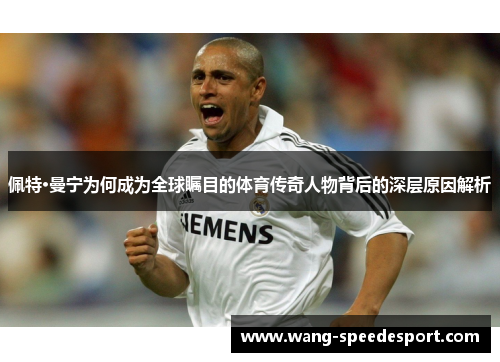 佩特·曼宁为何成为全球瞩目的体育传奇人物背后的深层原因解析