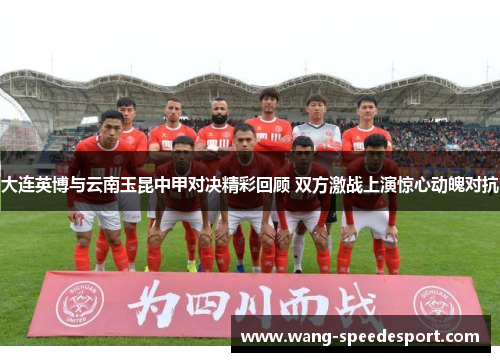 大连英博与云南玉昆中甲对决精彩回顾 双方激战上演惊心动魄对抗