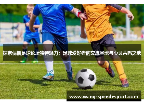 探索偶偶足球论坛独特魅力：足球爱好者的交流圣地与心灵共鸣之地