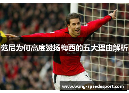 范尼为何高度赞扬梅西的五大理由解析