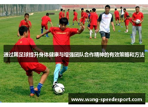 通过踢足球提升身体健康与增强团队合作精神的有效策略和方法
