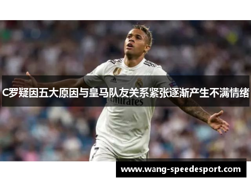 C罗疑因五大原因与皇马队友关系紧张逐渐产生不满情绪