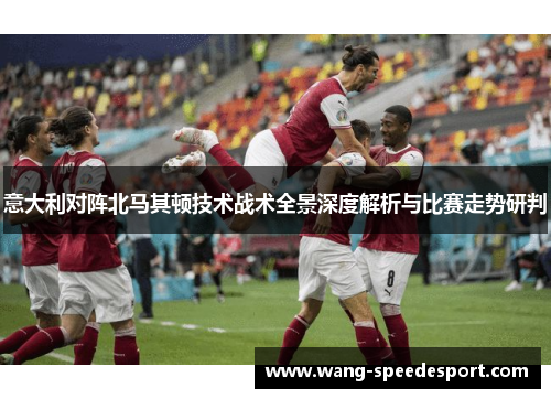 意大利对阵北马其顿技术战术全景深度解析与比赛走势研判