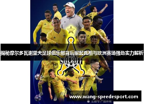 揭秘摩尔多瓦谢里夫足球俱乐部背后崛起真相与欧洲赛场强劲实力解析