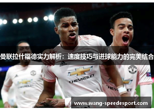 曼联拉什福德实力解析：速度技巧与进球能力的完美结合