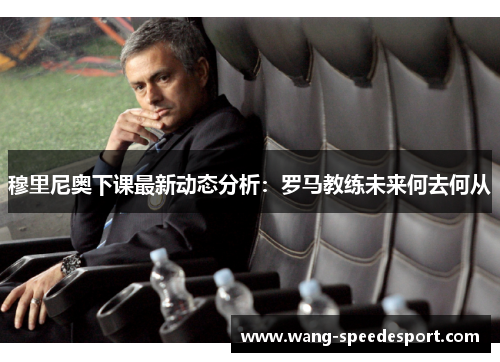 穆里尼奥下课最新动态分析：罗马教练未来何去何从