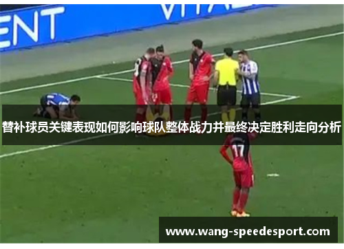 替补球员关键表现如何影响球队整体战力并最终决定胜利走向分析