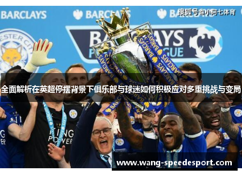 全面解析在英超停摆背景下俱乐部与球迷如何积极应对多重挑战与变局