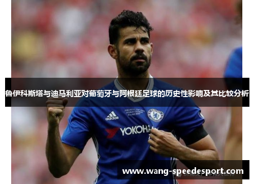 鲁伊科斯塔与迪马利亚对葡萄牙与阿根廷足球的历史性影响及其比较分析