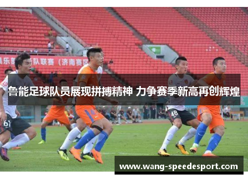 鲁能足球队员展现拼搏精神 力争赛季新高再创辉煌